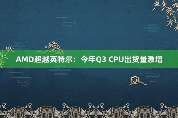 AMD超越英特尔：今年Q3 CPU出货量激增