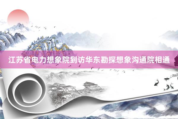 江苏省电力想象院到访华东勘探想象沟通院相通