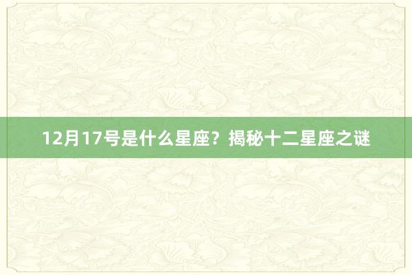 12月17号是什么星座？揭秘十二星座之谜