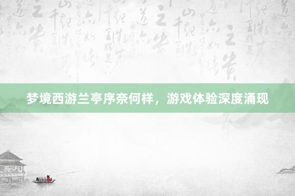 梦境西游兰亭序奈何样，游戏体验深度涌现