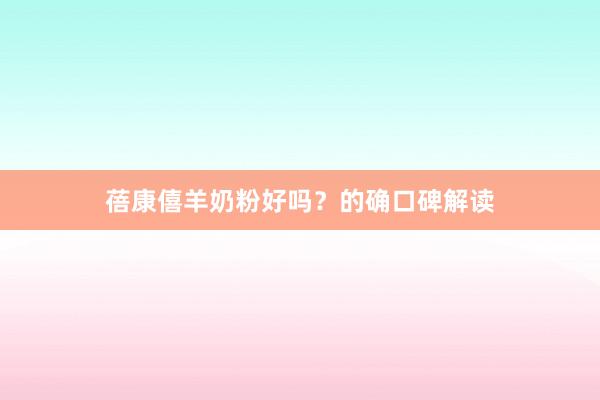 蓓康僖羊奶粉好吗？的确口碑解读