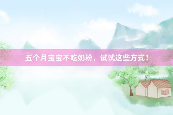 五个月宝宝不吃奶粉，试试这些方式！