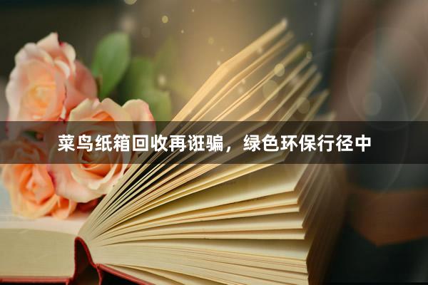 菜鸟纸箱回收再诳骗，绿色环保行径中