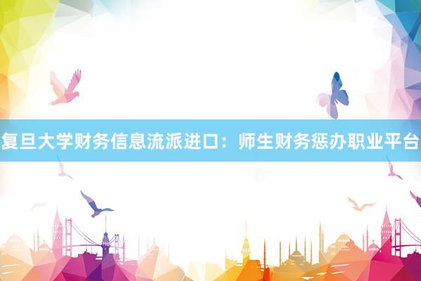 复旦大学财务信息流派进口：师生财务惩办职业平台