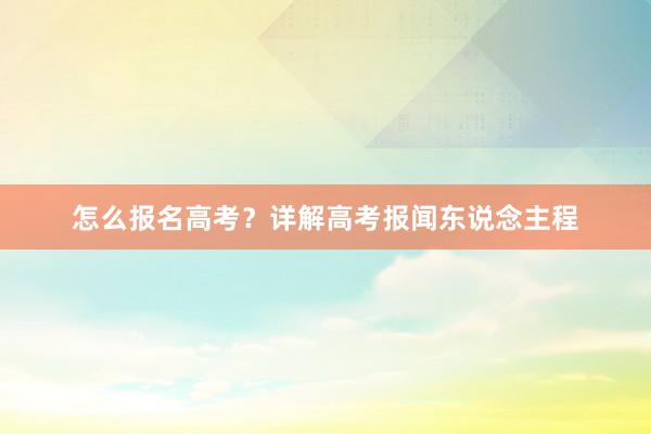 怎么报名高考？详解高考报闻东说念主程