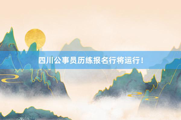 四川公事员历练报名行将运行！
