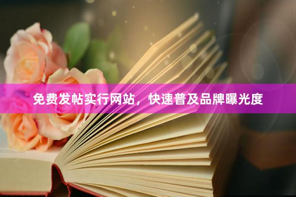 免费发帖实行网站，快速普及品牌曝光度