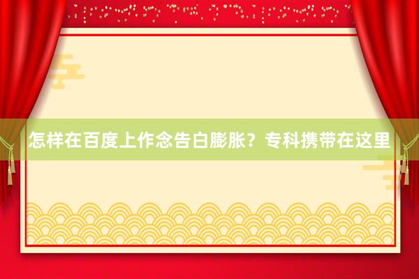 怎样在百度上作念告白膨胀？专科携带在这里