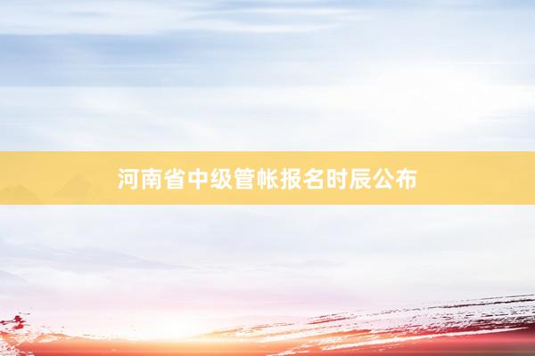 河南省中级管帐报名时辰公布