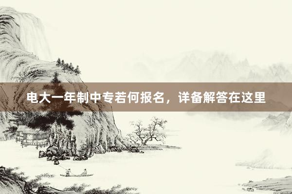 电大一年制中专若何报名，详备解答在这里