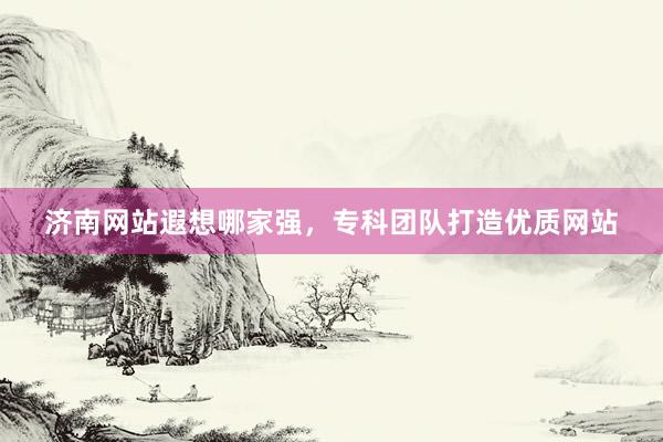 济南网站遐想哪家强，专科团队打造优质网站