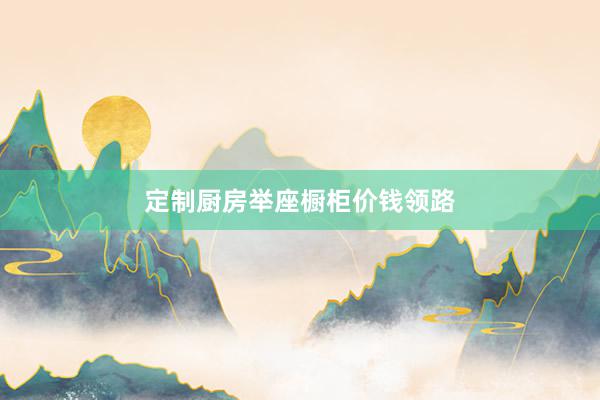定制厨房举座橱柜价钱领路