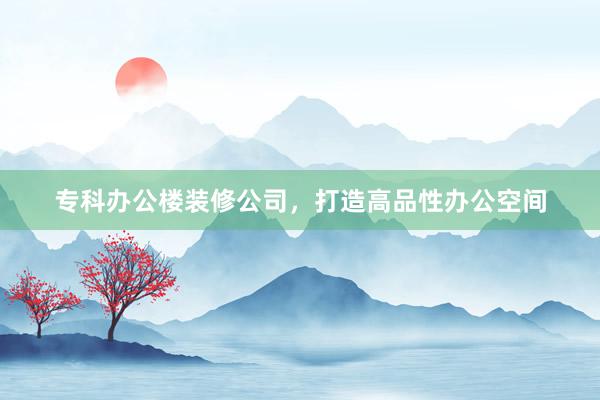 专科办公楼装修公司，打造高品性办公空间