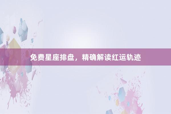 免费星座排盘，精确解读红运轨迹