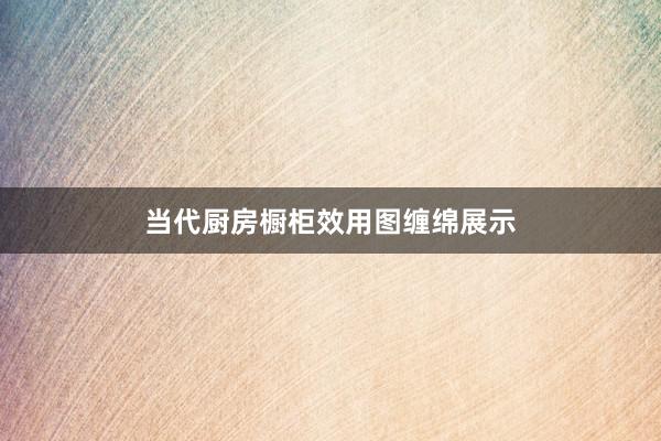 当代厨房橱柜效用图缠绵展示