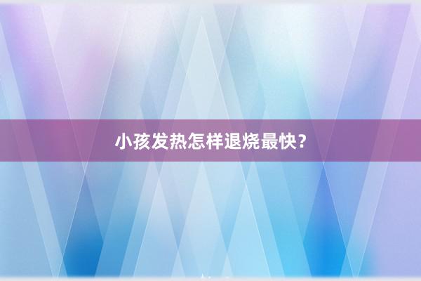 小孩发热怎样退烧最快？