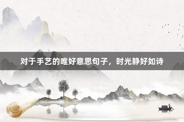 对于手艺的唯好意思句子，时光静好如诗